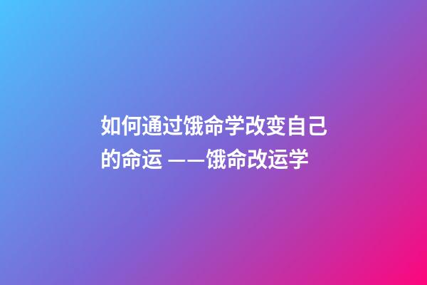 如何通过饿命学改变自己的命运 ——饿命改运学